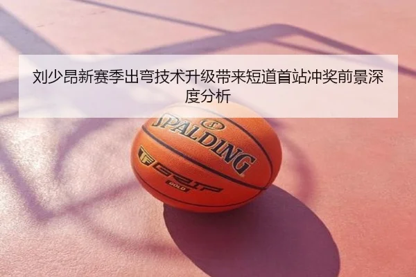 刘少昂新赛季出弯技术升级带来短道首站冲奖前景深度分析