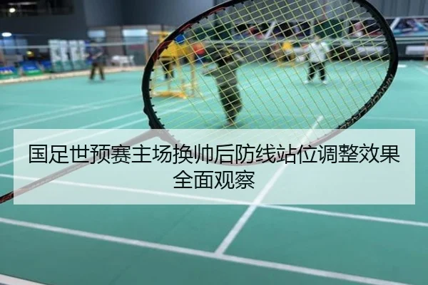 国足世预赛主场换帅后防线站位调整效果全面观察