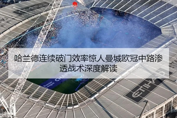 哈兰德连续破门效率惊人曼城欧冠中路渗透战术深度解读